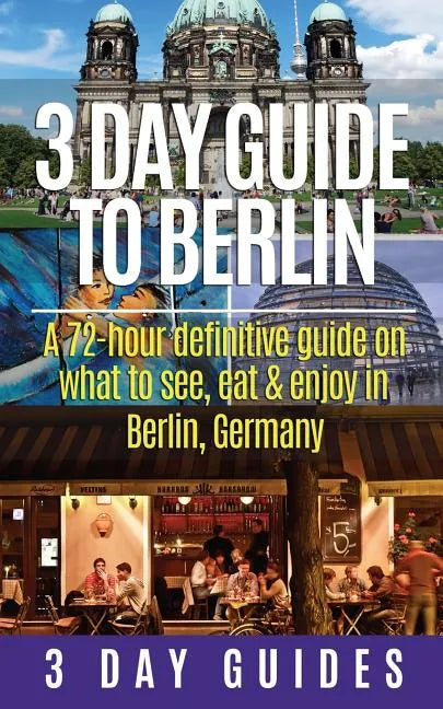 3 Day Guide to Berlin -A 72-hour Definitive Guide on What to See, Eat and Enjoy - Paperback