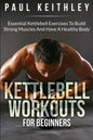 Kettlebell Workouts For Beginners: Essential Kettlebell Exercises to Build Strong Muscles and Have a Healthy Body - Paperback