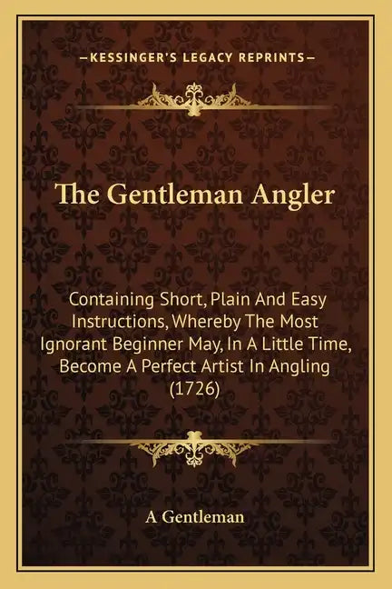 The Gentleman Angler: Containing Short, Plain and Easy Instructions, Whereby the Most Ignorant Beginner May, in a Little Time, Become a Perf - Paperback