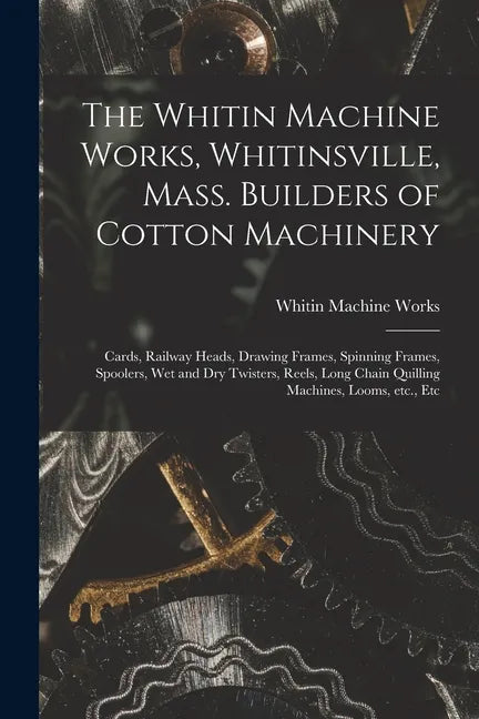 The Whitin Machine Works, Whitinsville, Mass. Builders of Cotton Machinery: Cards, Railway Heads, Drawing Frames, Spinning Frames, Spoolers, Wet and D - Paperback