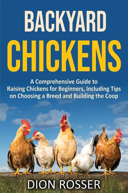 Backyard Chickens: A Comprehensive Guide to Raising Chickens for Beginners, Including Tips on Choosing a Breed and Building the Coop - Paperback