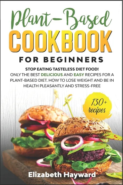 Plant-Based Cookbook for Beginners: Stop eating tasteless diet food! The 133 best delicious and easy recipes for a plant-based diet. How to lose weigh - Paperback