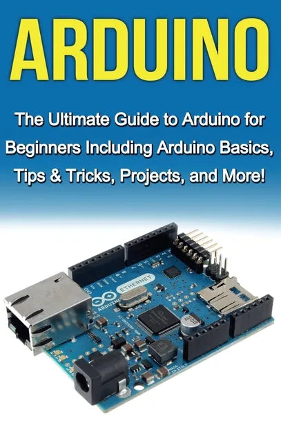 Arduino: The Ultimate Guide to Arduino for Beginners Including Arduino Basics, Tips & Tricks, Projects, and More! - Hardcover