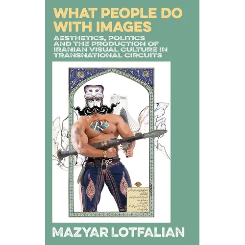What People do with Images: Aesthetics, Politics and the Production of Iranian Visual Culture in Transnational Circuits - Hardcover