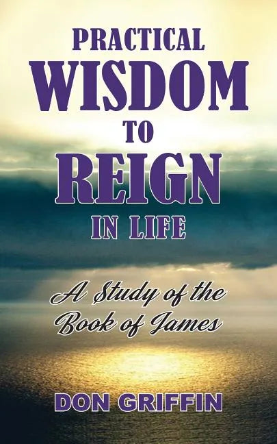 Practical Wisdom to Reign in Life: A Study of the Book of James - Paperback