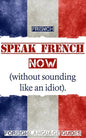 French: Speak French Now! A Beginner Guide to Instantly Start Speaking French (Without Sounding Like an Idiot) - Paperback