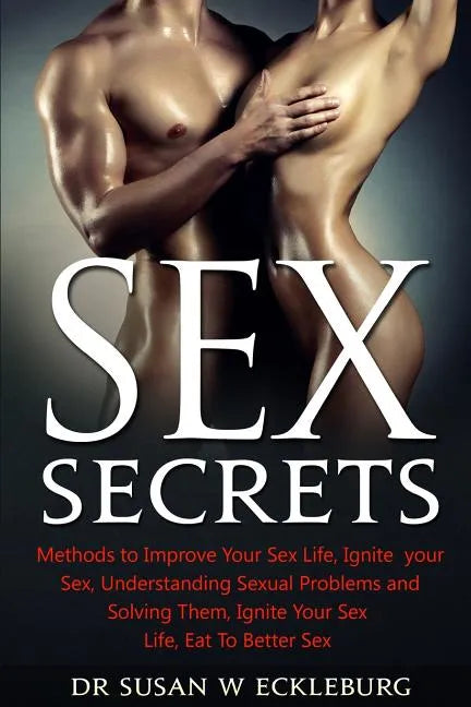 Sex Secrets: Methods to Improve Your Sex Life, Ignite your Sex, Understanding Sexual Problems and Solving Them, Ignite Your Sex Life, Eat To Better Se - Paperback