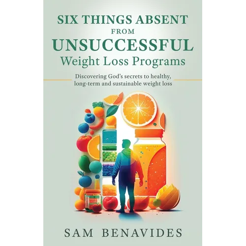 Six Things Absent from Unsuccessful Weight Loss Programs: Discovering God's secrets to healthy, long-term and sustainable weight loss - Paperback