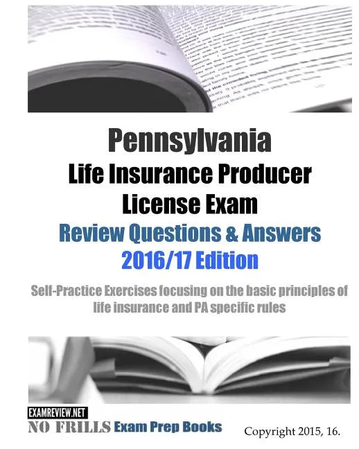 Pennsylvania Life Insurance Producer License Exam Review Questions & Answers 2016/17 Edition: Self-Practice Exercises focusing on the basic principles - Paperback