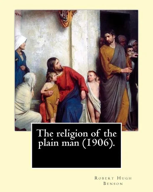 The religion of the plain man (1906). By: Robert Hugh Benson: Robert Hugh Benson (18 November 1871 - 19 October 1914) was an English Anglican priest w - Paperback