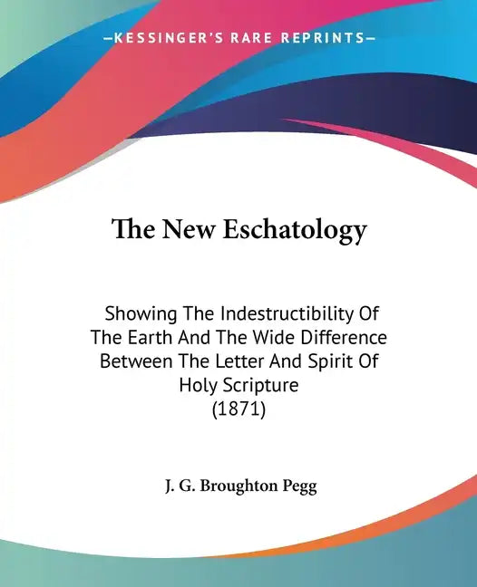 The New Eschatology: Showing The Indestructibility Of The Earth And The Wide Difference Between The Letter And Spirit Of Holy Scripture (1871) - Paperback