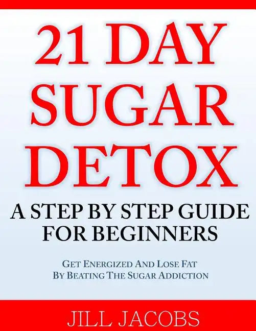 21 Day Sugar Detox: A Step By Step Guide For Beginners: Get Energized and Lose Fat by Beating the Sugar Addiction! - Paperback