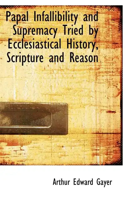 Papal Infallibility and Supremacy Tried by Ecclesiastical History, Scripture and Reason - Hardcover