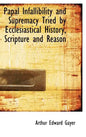 Papal Infallibility and Supremacy Tried by Ecclesiastical History, Scripture and Reason - Hardcover
