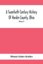 A Twentieth Century History Of Hardin County, Ohio: A Narrative Account Of Its Historical Progress, Its People And Principal Interests, (Volume II) - Paperback