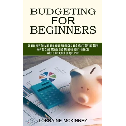 Budgeting for Beginners: How to Save Money and Manage Your Finances With a Personal Budget Plan (Learn How to Manage Your Finances and Start Saving No - Paperback