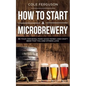How to Start a Microbrewery: Be Your Own Boss, Make Good Money, and Craft Beer That You and Others Love - Paperback