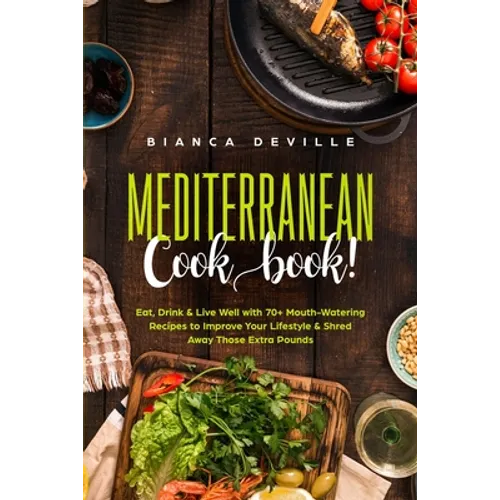 The Mediterranean Cookbook: Eat, Drink and Live Well with 70+ Mouth-Watering Recipes to Improve Your Lifestyle and Shred Away Those Extra Pounds - Paperback
