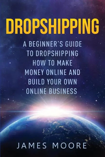 Dropshipping a Beginner's Guide to Dropshipping: How to Make Money Online and Build Your Own Online Business - Paperback