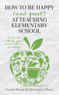 How to Be Happy (and Great) at Teaching Elementary School: Survival Skills You Didn't Learn in College - Paperback