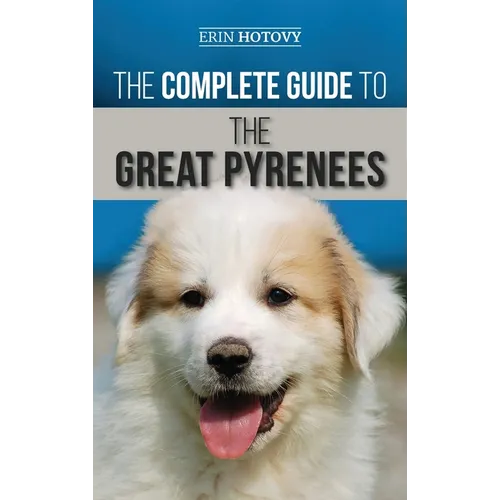 The Complete Guide to the Great Pyrenees: Selecting, Training, Feeding, Loving, and Raising your Great Pyrenees Successfully from Puppy to Old Age - Hardcover