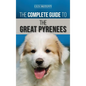 The Complete Guide to the Great Pyrenees: Selecting, Training, Feeding, Loving, and Raising your Great Pyrenees Successfully from Puppy to Old Age - Hardcover