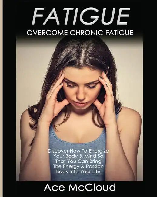 Fatigue: Overcome Chronic Fatigue: Discover How To Energize Your Body & Mind So That You Can Bring The Energy & Passion Back Into Your Life - Paperback