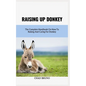 Raising Up Donkey: The Complete Handbook On How To Raising And Caring For Donkey - Paperback