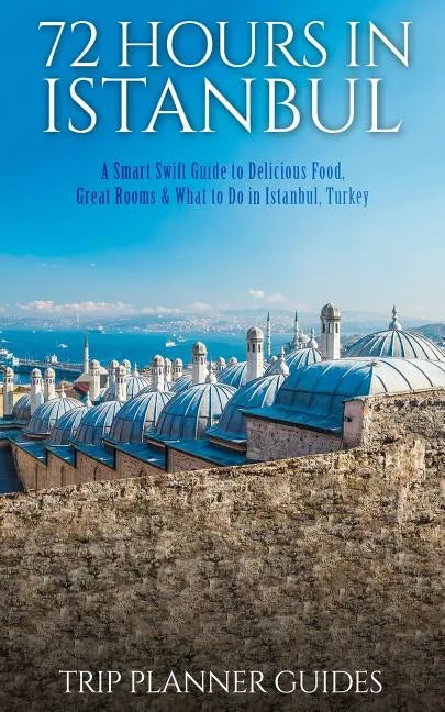 Istanbul: 72 Hours in Istanbul -A Smart Swift Guide to Delicious Food, Great Rooms & What to Do in Istanbul, Turkey. - Paperback