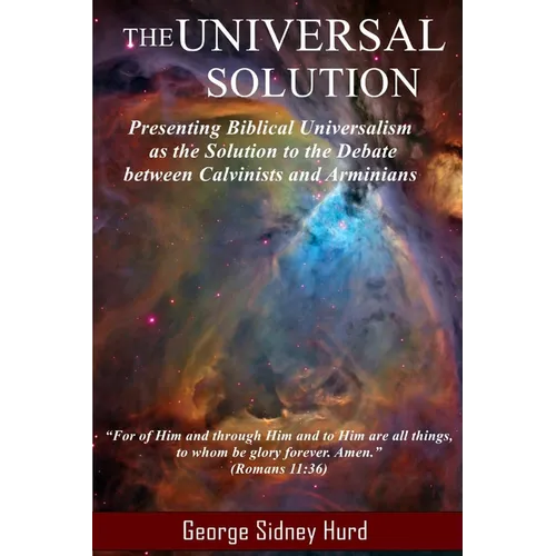The Universal Solution: Presenting Biblical Universalism as the Solution to the Debate between Calvinists and Arminians - Paperback