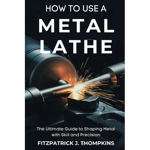 How to Use a Metal Lathe: The Ultimate Guide to Shaping Metal with Skill and Precision - Paperback
