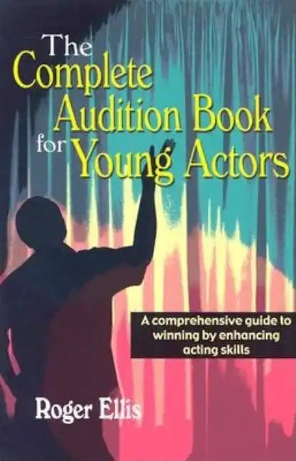 The Complete Audition Book for Young Actors: A Comprehensive Guide to Winning Enhancing Acting Skills - Paperback