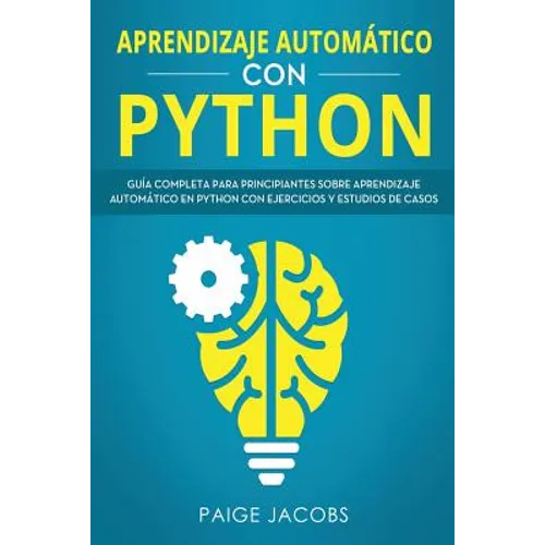 Aprendizaje automático con Python: Guía completa para principiantes sobre aprendizaje automático en Python con ejercicios y estudios de casos(Libro En - Paperback