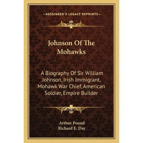 Johnson Of The Mohawks: A Biography Of Sir William Johnson, Irish Immigrant, Mohawk War Chief, American Soldier, Empire Builder - Paperback
