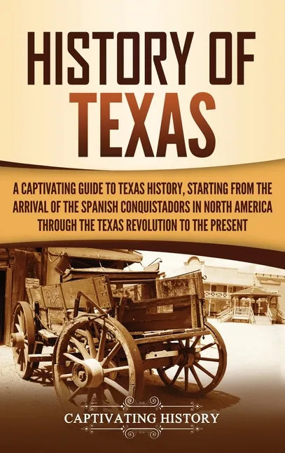 History of Texas: A Captivating Guide to Texas History, Starting from the Arrival of the Spanish Conquistadors in North America through - Hardcover