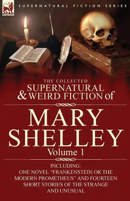 The Collected Supernatural and Weird Fiction of Mary Shelley-Volume 1: Including One Novel "Frankenstein or The Modern Prometheus" and Fourteen Short - Paperback