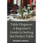 Table Elegance 101: A Beginner's Guide to Setting the Perfect Table - Paperback