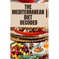The Mediterranean Diet Decoded: The Mediterranean Diet Decoded: Your Comprehensive Guide to Achieving Optimal Health, Weight Loss, and Anti-Aging Bene - Paperback