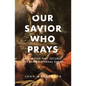 Our Savior Who Prays: The Prayer That Secures the Saints' Eternal Glory - Paperback