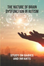 The Nature Of Brain Dysfunction In Autism: Study On Babies And Infants: Root Cause Of Autism - Paperback