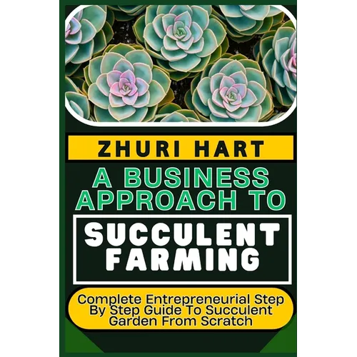 A Business Approach to Succulent Farming: Complete Entrepreneurial Step By Step Guide To Succulent Garden From Scratch - Paperback