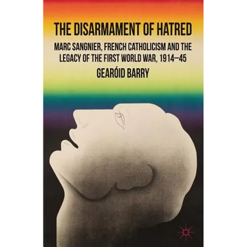 The Disarmament of Hatred: Marc Sangnier, French Catholicism and the Legacy of the First World War, 1914-45 - Hardcover