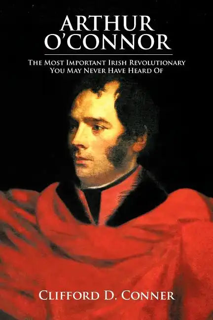 Arthur O'Connor: The Most Important Irish Revolutionary You May Never Have Heard Of - Paperback