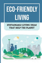 Eco-Friendly Living: Sustainable Living Ideas That Help The Planet: Living Green And Eco-Friendly - Paperback