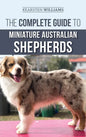 The Complete Guide to Miniature Australian Shepherds: Finding, Caring For, Training, Feeding, Socializing, and Loving Your New Mini Aussie Puppy - Hardcover