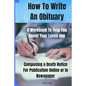 How To Write An Obituary - A Workbook To Help You Honor Your Loved One: Composing a Death Notice For Publication Online or in Newspaper - Paperback
