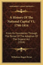 A History Of The National Capital V1, 1790-1814: From Its Foundation Through The Period Of The Adoption Of The Organic Act (1914) - Paperback