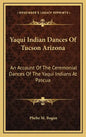 Yaqui Indian Dances of Tucson Arizona: An Account of the Ceremonial Dances of the Yaqui Indians at Pascua - Hardcover