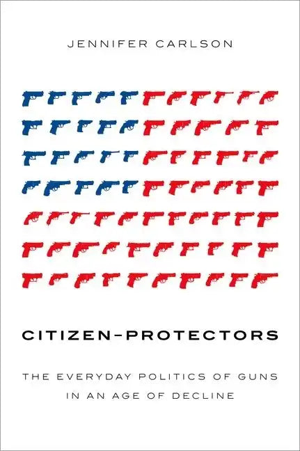 Citizen-Protectors: The Everyday Politics of Guns in an Age of Decline - Hardcover