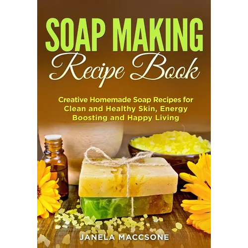 Soap Making Recipe Book: Creative Homemade Soap Recipes for Clean and Healthy Skin, Energy Boosting and Happy Living - Paperback